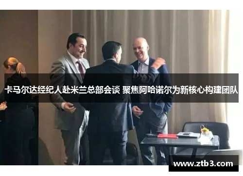 卡马尔达经纪人赴米兰总部会谈 聚焦阿哈诺尔为新核心构建团队 卡马尔达经纪人赴米兰总部会谈 聚焦阿哈诺尔为新核心构建团队